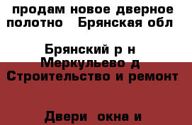 продам новое дверное полотно - Брянская обл., Брянский р-н, Меркульево д. Строительство и ремонт » Двери, окна и перегородки   